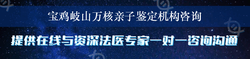 宝鸡岐山万核亲子鉴定机构咨询